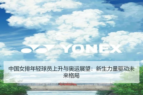 中国女排年轻球员上升与奥运展望：新生力量驱动未来格局（kaiyun）